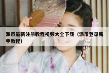 派币最新注册教程视频大全下载（派币登录新手教程）
