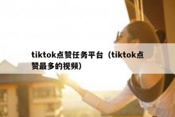 tiktok点赞任务平台（tiktok点赞最多的视频）