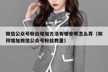 微信公众号粉丝增加方法有哪些呢怎么弄（如何增加微信公众号粉丝数量）