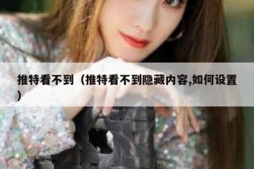 推特看不到（推特看不到隐藏内容,如何设置）