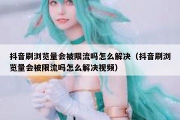 抖音刷浏览量会被限流吗怎么解决（抖音刷浏览量会被限流吗怎么解决视频）