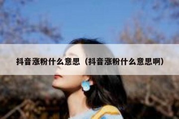 抖音涨粉什么意思（抖音涨粉什么意思啊）