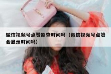 微信视频号点赞能查时间吗（微信视频号点赞会显示时间吗）
