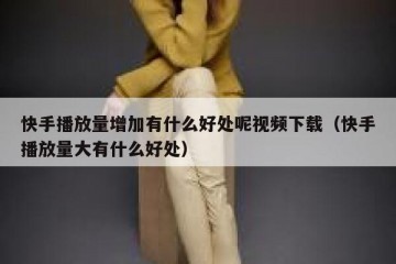 快手播放量增加有什么好处呢视频下载（快手播放量大有什么好处）