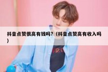 抖音点赞很高有钱吗?（抖音点赞高有收入吗）