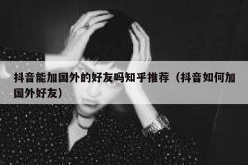 抖音能加国外的好友吗知乎推荐（抖音如何加国外好友）
