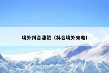 境外抖音涨赞（抖音境外来电）