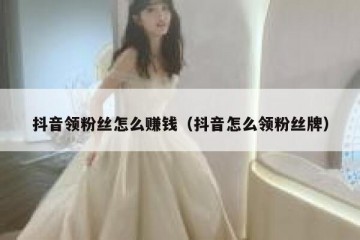 抖音领粉丝怎么赚钱（抖音怎么领粉丝牌）