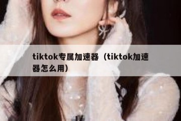tiktok专属加速器（tiktok加速器怎么用）