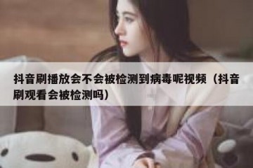抖音刷播放会不会被检测到病毒呢视频（抖音刷观看会被检测吗）