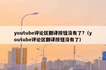 youtube评论区翻译按钮没有了?（youtube评论区翻译按钮没有了）