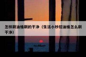 怎样刷油桶刷的干净（生活小妙招油桶怎么刷干净）