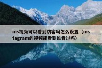 ins视频可以看到访客吗怎么设置（instagram的视频能看到谁看过吗）
