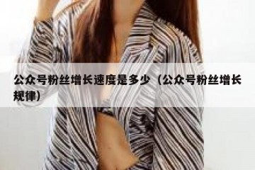 公众号粉丝增长速度是多少（公众号粉丝增长规律）