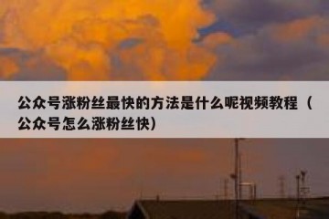 公众号涨粉丝最快的方法是什么呢视频教程（公众号怎么涨粉丝快）