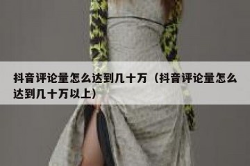 抖音评论量怎么达到几十万（抖音评论量怎么达到几十万以上）