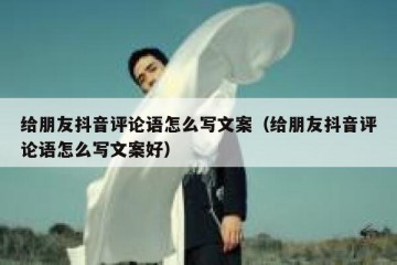 给朋友抖音评论语怎么写文案（给朋友抖音评论语怎么写文案好）