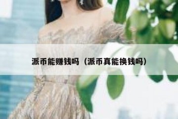 派币能赚钱吗（派币真能换钱吗）