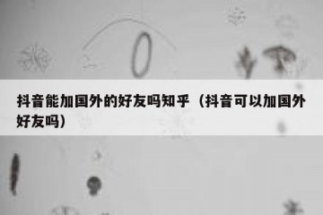 抖音能加国外的好友吗知乎（抖音可以加国外好友吗）