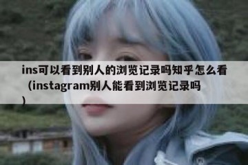 ins可以看到别人的浏览记录吗知乎怎么看（instagram别人能看到浏览记录吗）