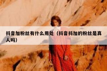 抖音加粉丝有什么用处（抖音抖加的粉丝是真人吗）