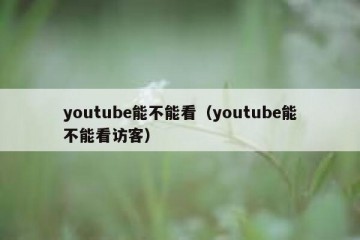 youtube能不能看（youtube能不能看访客）
