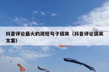 抖音评论最火的简短句子搞笑（抖音评论搞笑文案）