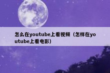 怎么在youtube上看视频（怎样在youtube上看电影）