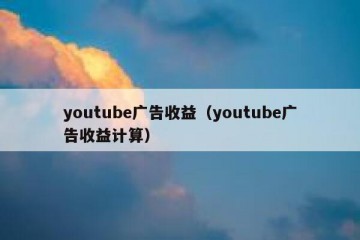 youtube广告收益（youtube广告收益计算）