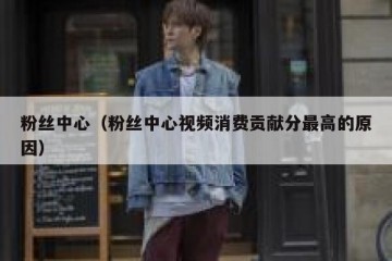 粉丝中心（粉丝中心视频消费贡献分最高的原因）