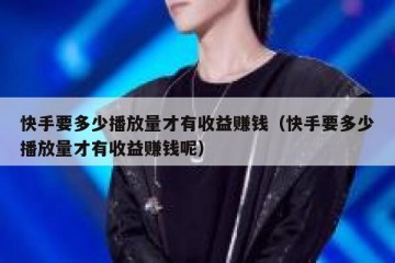 快手要多少播放量才有收益赚钱（快手要多少播放量才有收益赚钱呢）