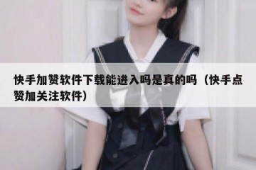 快手加赞软件下载能进入吗是真的吗(快手点赞加关注软件)