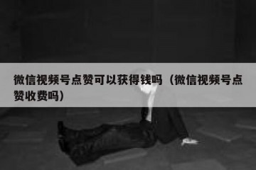 微信视频号点赞可以获得钱吗（微信视频号点赞收费吗）