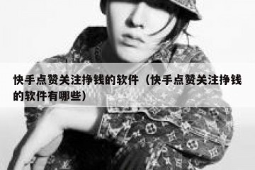 快手点赞关注挣钱的软件（快手点赞关注挣钱的软件有哪些）