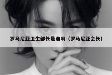 罗马尼亚卫生部长是谁啊（罗马尼亚会长）
