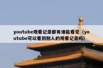 youtube观看记录都有谁能看见（youtube可以看到别人的观看记录吗）