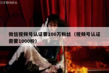 微信视频号认证要100万粉丝（视频号认证需要1000粉）