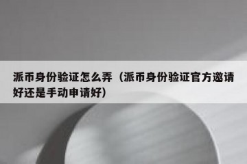 派币身份验证怎么弄（派币身份验证官方邀请好还是手动申请好）