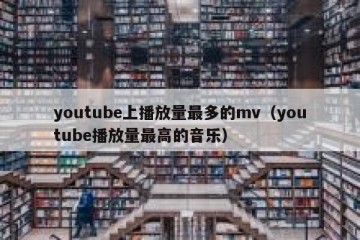 youtube上播放量最多的mv（youtube播放量最高的音乐）