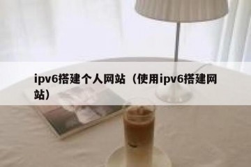 ipv6搭建个人网站（使用ipv6搭建网站）
