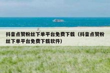 抖音点赞粉丝下单平台免费下载（抖音点赞粉丝下单平台免费下载软件）