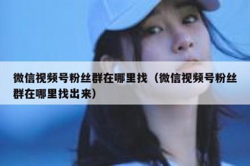 微信视频号粉丝群在哪里找（微信视频号粉丝群在哪里找出来）