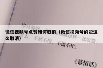 微信视频号点赞如何取消（微信视频号的赞这么取消）