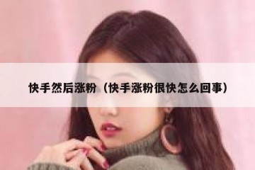 快手然后涨粉（快手涨粉很快怎么回事）
