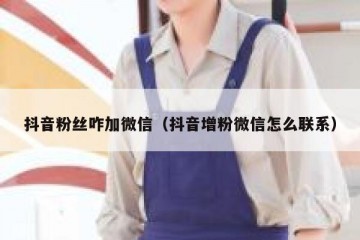 抖音粉丝咋加微信（抖音增粉微信怎么联系）