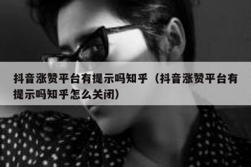 抖音涨赞平台有提示吗知乎（抖音涨赞平台有提示吗知乎怎么关闭）