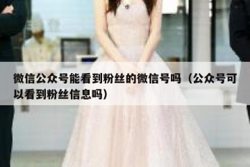 微信公众号能看到粉丝的微信号吗（公众号可以看到粉丝信息吗）