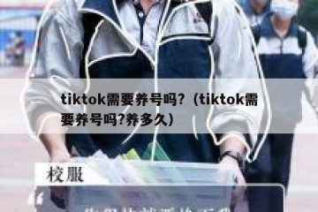 tiktok需要养号吗?（tiktok需要养号吗?养多久）