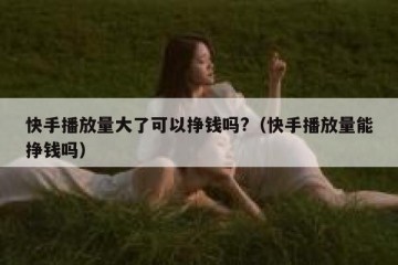 快手播放量大了可以挣钱吗?（快手播放量能挣钱吗）