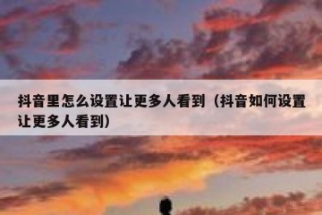 抖音里怎么设置让更多人看到（抖音如何设置让更多人看到）